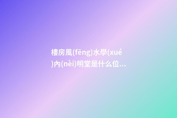 樓房風(fēng)水學(xué)內(nèi)明堂是什么位置