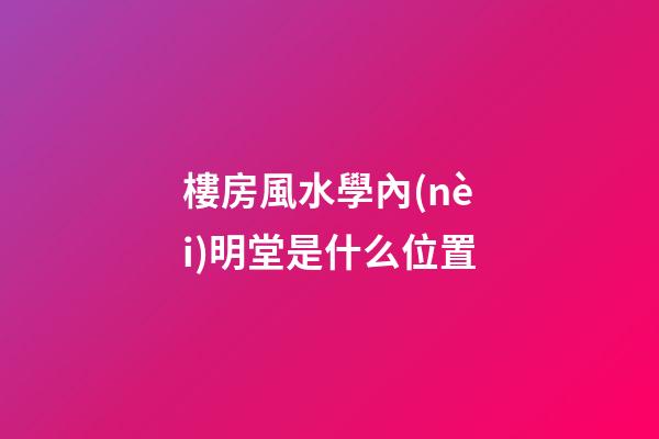 樓房風水學內(nèi)明堂是什么位置