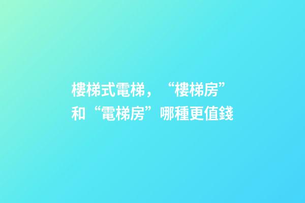 樓梯式電梯，“樓梯房”和“電梯房”哪種更值錢