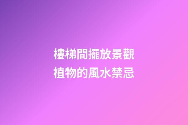 樓梯間擺放景觀植物的風水禁忌