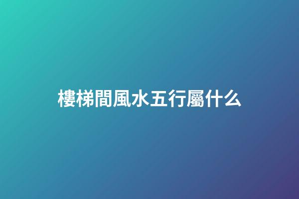 樓梯間風水五行屬什么
