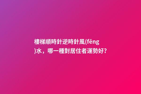 樓梯順時針逆時針風(fēng)水，哪一種對居住者運勢好？