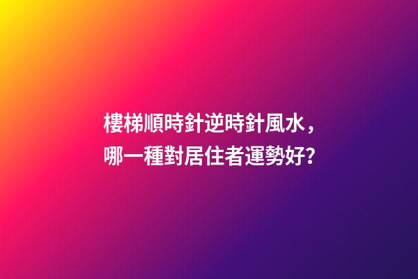 樓梯順時針逆時針風水，哪一種對居住者運勢好？