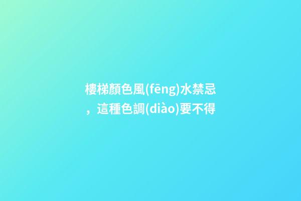 樓梯顏色風(fēng)水禁忌，這種色調(diào)要不得