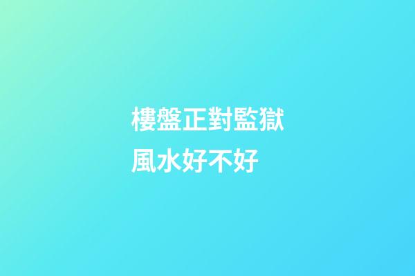 樓盤正對監獄風水好不好