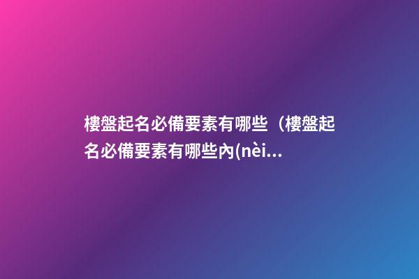 樓盤起名必備要素有哪些（樓盤起名必備要素有哪些內(nèi)容）