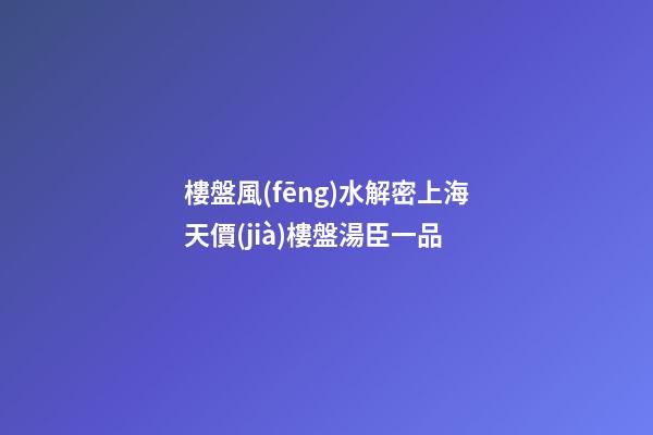 樓盤風(fēng)水解密上海天價(jià)樓盤湯臣一品