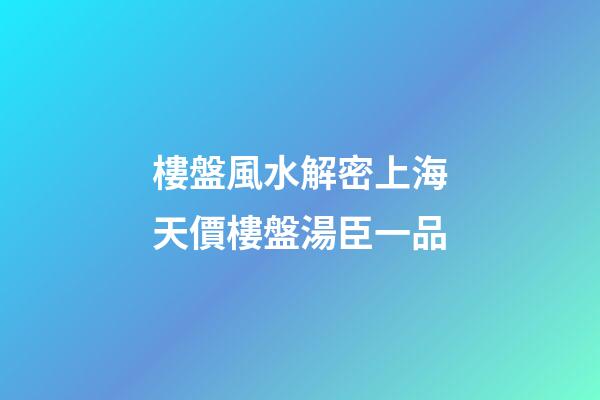 樓盤風水解密上海天價樓盤湯臣一品