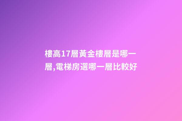 樓高17層黃金樓層是哪一層,電梯房選哪一層比較好-第1張-觀點-玄機派