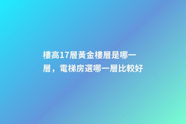 樓高17層黃金樓層是哪一層，電梯房選哪一層比較好-第1張-觀點-玄機派