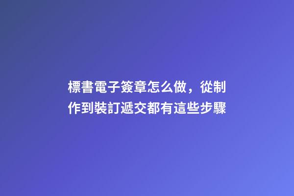 標書電子簽章怎么做，從制作到裝訂遞交都有這些步驟-第1張-觀點-玄機派