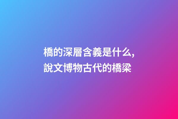 橋的深層含義是什么,說文博物古代的橋梁-第1張-觀點(diǎn)-玄機(jī)派