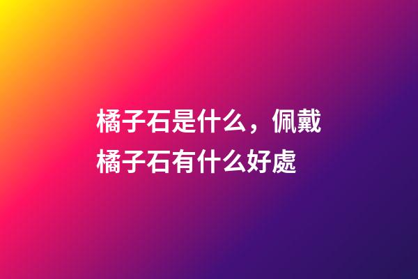 橘子石是什么，佩戴橘子石有什么好處