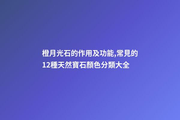 橙月光石的作用及功能,常見的12種天然寶石顏色分類大全-第1張-觀點-玄機派