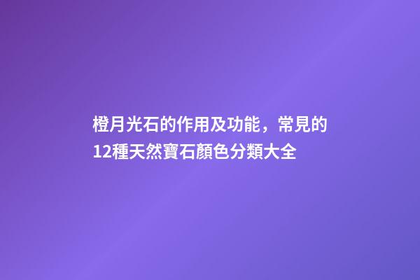 橙月光石的作用及功能，常見的12種天然寶石顏色分類大全-第1張-觀點-玄機派