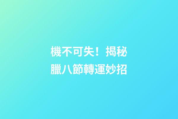 機不可失！揭秘臘八節轉運妙招