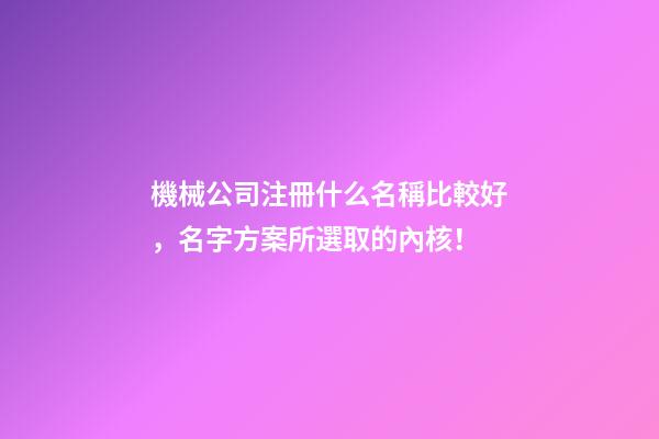 機械公司注冊什么名稱比較好，名字方案所選取的內核！-第1張-公司起名-玄機派