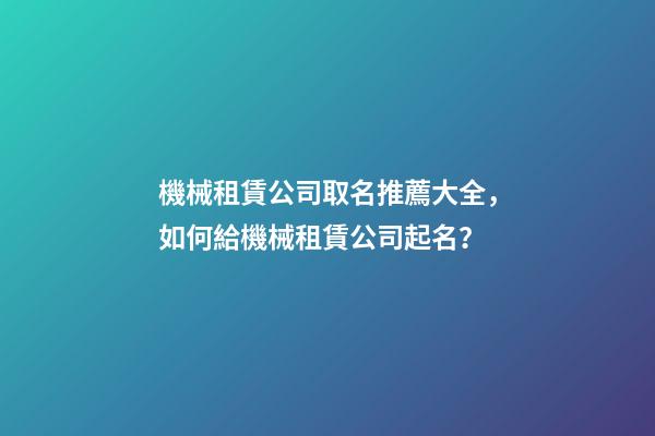 機械租賃公司取名推薦大全，如何給機械租賃公司起名？-第1張-公司起名-玄機派