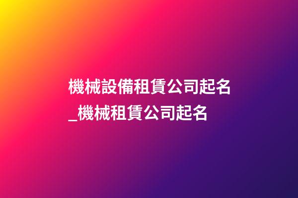 機械設備租賃公司起名_機械租賃公司起名-第1張-公司起名-玄機派