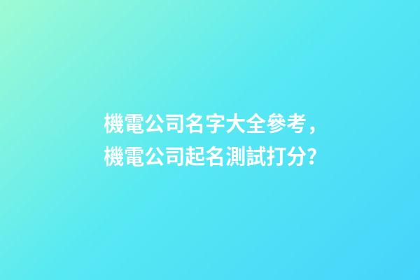 機電公司名字大全參考，機電公司起名測試打分？-第1張-公司起名-玄機派