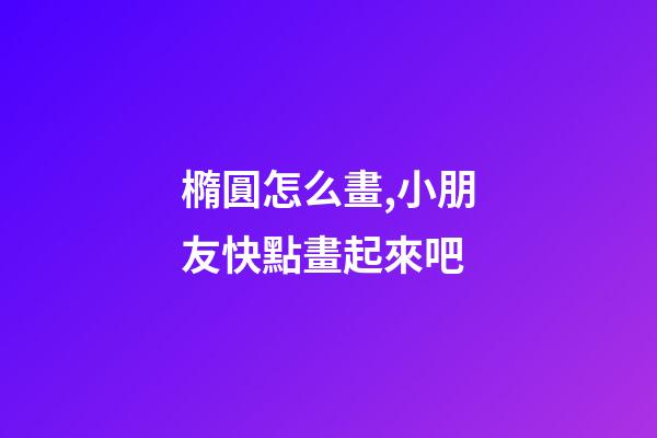 橢圓怎么畫,小朋友快點畫起來吧-第1張-觀點-玄機派