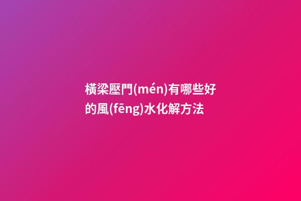 橫梁壓門(mén)有哪些好的風(fēng)水化解方法