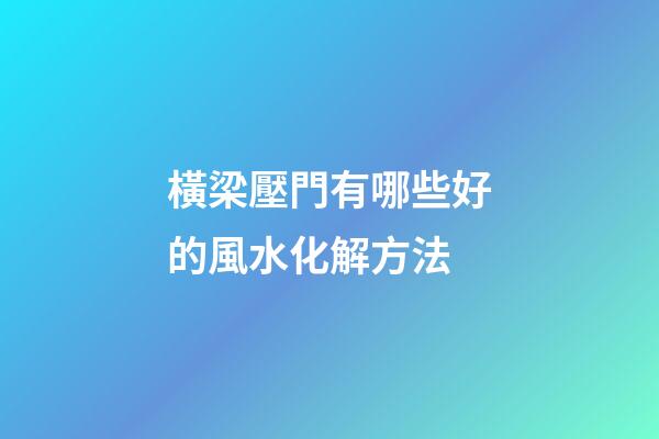 橫梁壓門有哪些好的風水化解方法
