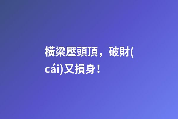 橫梁壓頭頂，破財(cái)又損身！