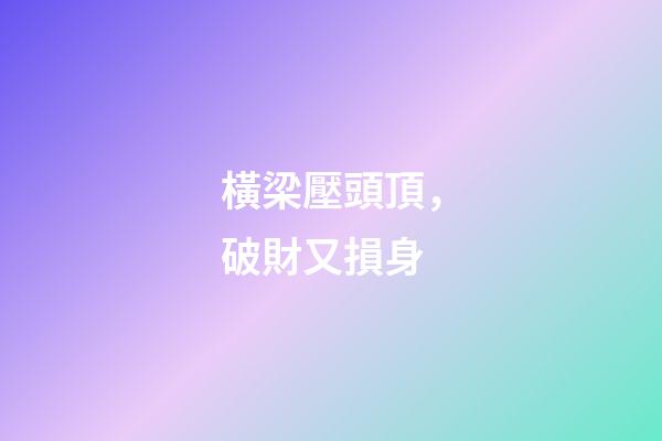 橫梁壓頭頂，破財又損身