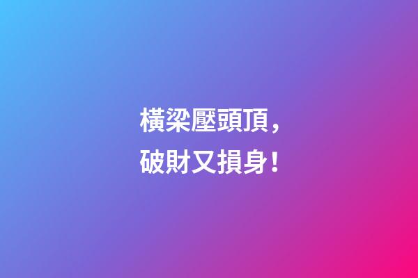 橫梁壓頭頂，破財又損身！