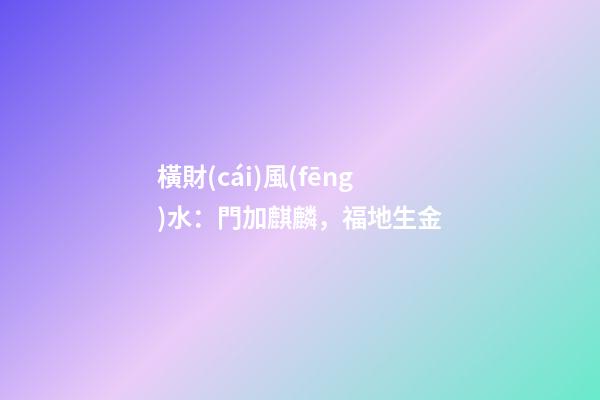 橫財(cái)風(fēng)水：門加麒麟，福地生金
