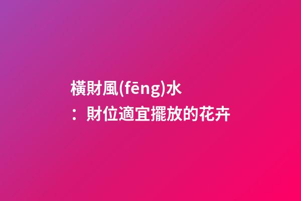 橫財風(fēng)水：財位適宜擺放的花卉