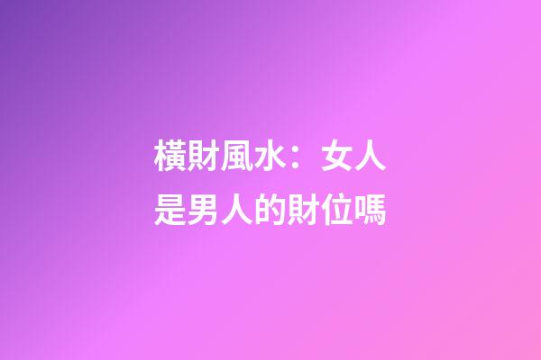 橫財風水：女人是男人的財位嗎
