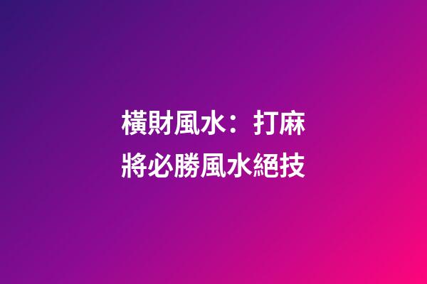 橫財風水：打麻將必勝風水絕技