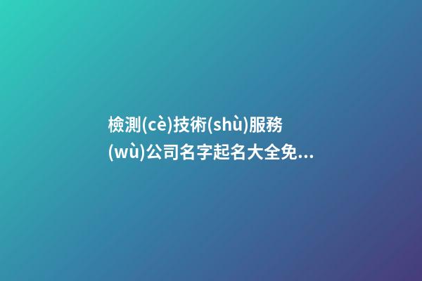 檢測(cè)技術(shù)服務(wù)公司名字起名大全免費(fèi)-第1張-公司起名-玄機(jī)派