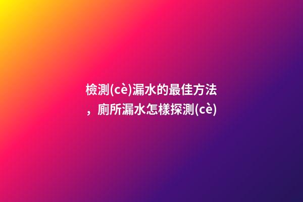 檢測(cè)漏水的最佳方法，廁所漏水怎樣探測(cè)-第1張-觀點(diǎn)-玄機(jī)派