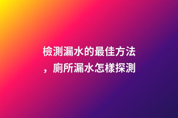 檢測漏水的最佳方法，廁所漏水怎樣探測