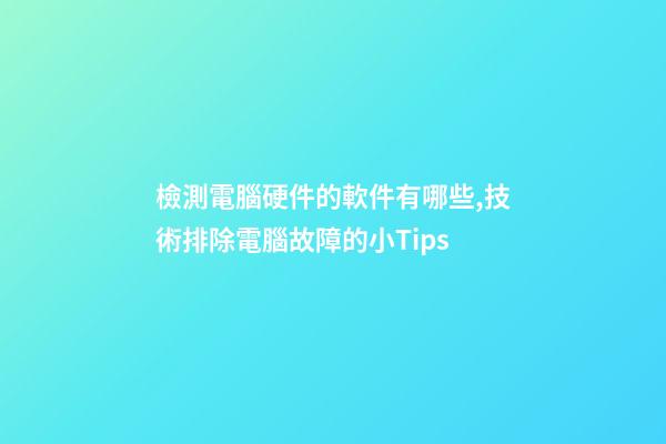 檢測電腦硬件的軟件有哪些,技術排除電腦故障的小Tips-第1張-觀點-玄機派
