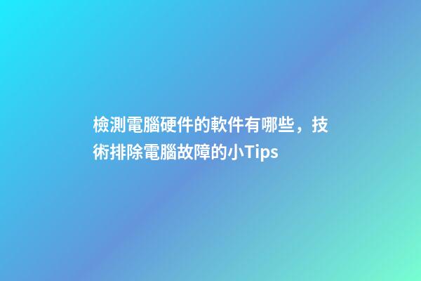 檢測電腦硬件的軟件有哪些，技術排除電腦故障的小Tips-第1張-觀點-玄機派