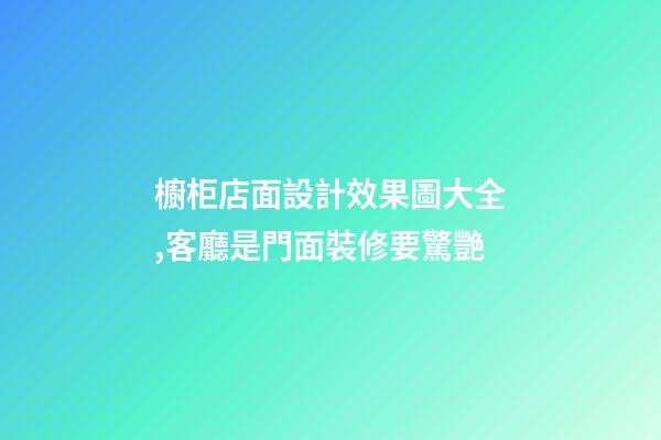 櫥柜店面設計效果圖大全,客廳是門面裝修要驚艷-第1張-觀點-玄機派