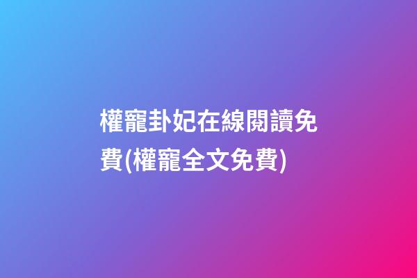 權寵卦妃在線閱讀免費(權寵全文免費)