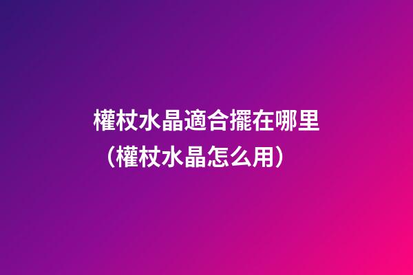權杖水晶適合擺在哪里（權杖水晶怎么用）