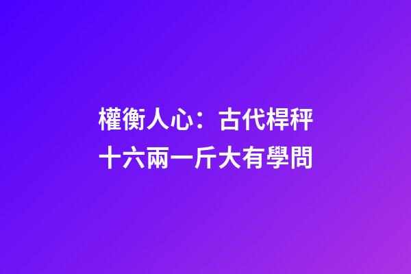 權衡人心：古代桿秤十六兩一斤大有學問
