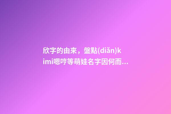 欣字的由來，盤點(diǎn)kimi嗯哼等萌娃名字因何而來-第1張-觀點(diǎn)-玄機(jī)派