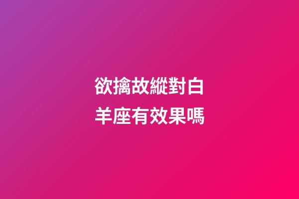 欲擒故縱對白羊座有效果嗎-第1張-星座運勢-玄機派