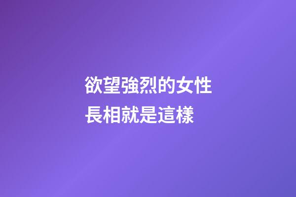 欲望強烈的女性長相就是這樣
