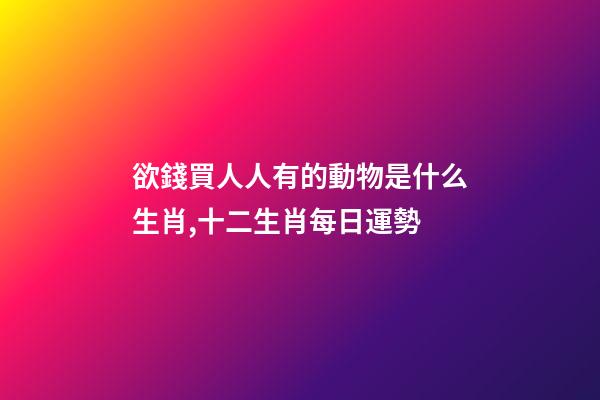 欲錢買人人有的動物是什么生肖,十二生肖每日運勢-第1張-觀點-玄機派