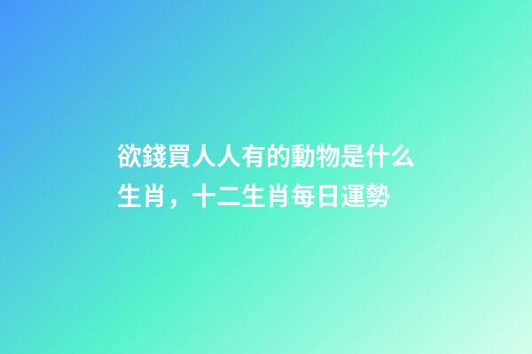 欲錢買人人有的動物是什么生肖，十二生肖每日運勢-第1張-觀點-玄機派