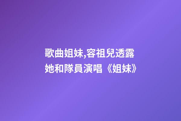 歌曲姐妹,容祖兒透露她和隊員演唱《姐妹》-第1張-觀點-玄機派