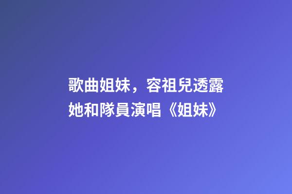 歌曲姐妹，容祖兒透露她和隊員演唱《姐妹》-第1張-觀點-玄機派